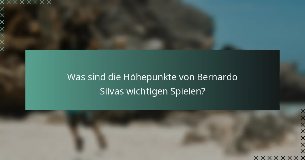 Was sind die Höhepunkte von Bernardo Silvas wichtigen Spielen?