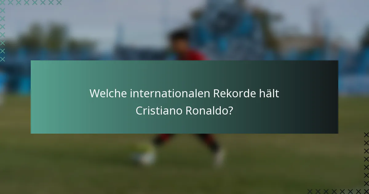 Welche internationalen Rekorde hält Cristiano Ronaldo?