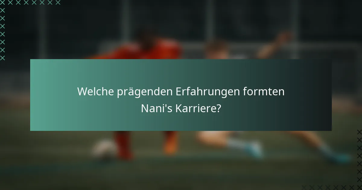 Welche prägenden Erfahrungen formten Nani's Karriere?