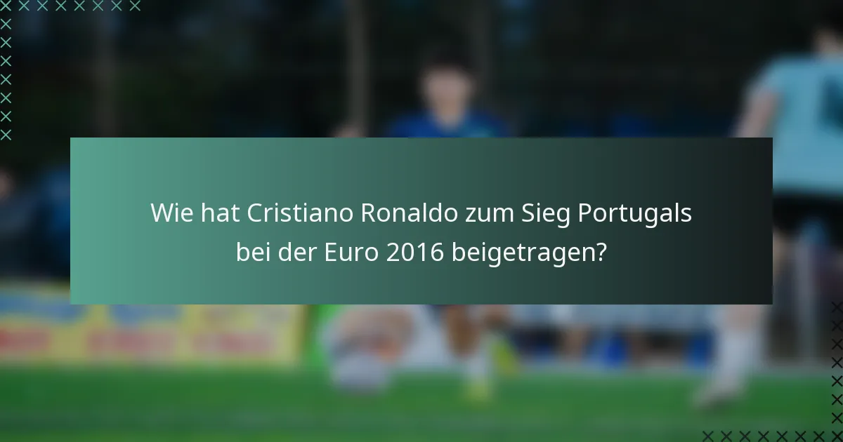Wie hat Cristiano Ronaldo zum Sieg Portugals bei der Euro 2016 beigetragen?