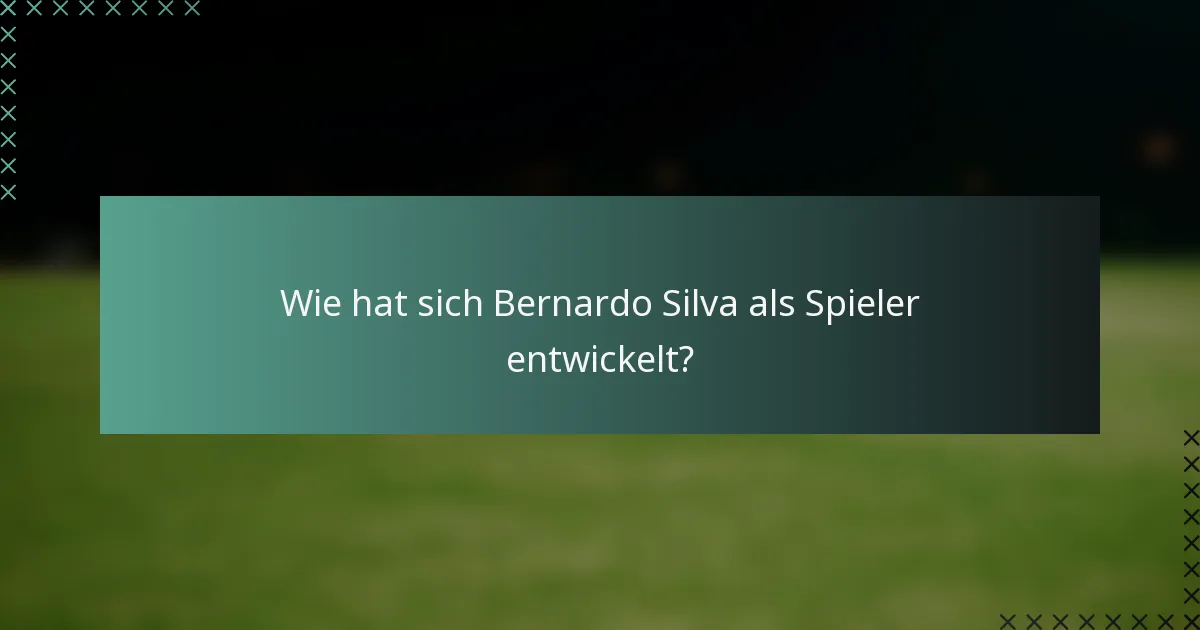 Wie hat sich Bernardo Silva als Spieler entwickelt?