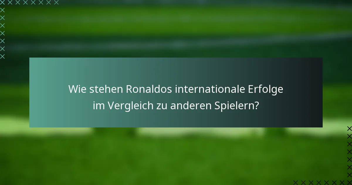 Wie stehen Ronaldos internationale Erfolge im Vergleich zu anderen Spielern?